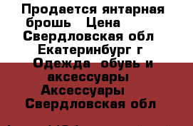 Продается янтарная брошь › Цена ­ 350 - Свердловская обл., Екатеринбург г. Одежда, обувь и аксессуары » Аксессуары   . Свердловская обл.